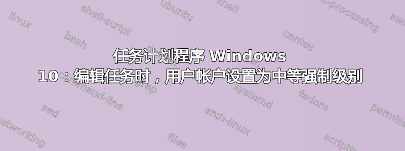 任务计划程序 Windows 10：编辑任务时，用户帐户设置为中等强制级别