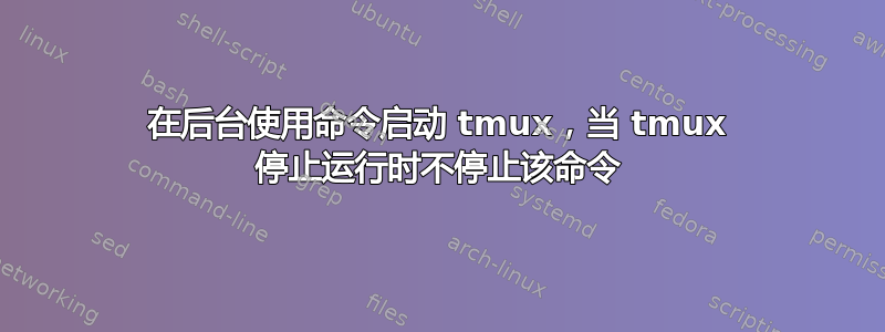 在后台使用命令启动 tmux，当 tmux 停止运行时不停止该命令