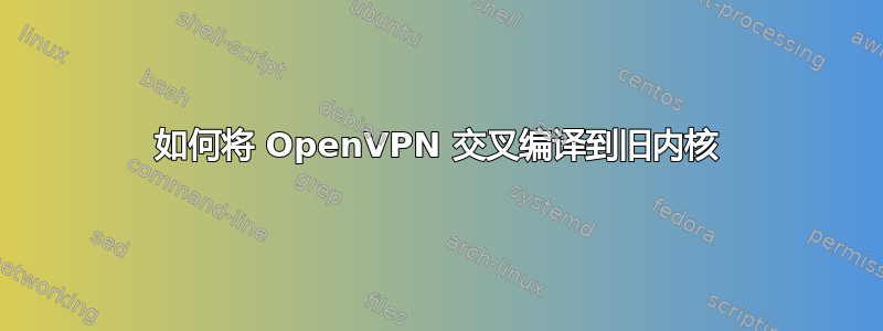 如何将 OpenVPN 交叉编译到旧内核