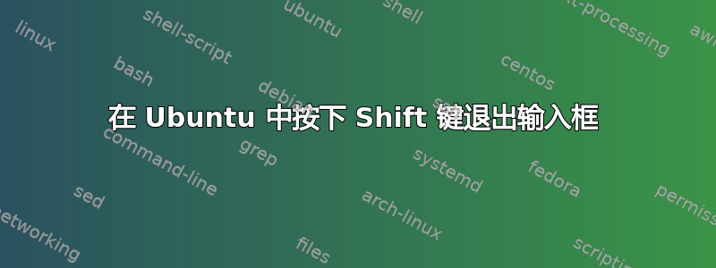 在 Ubuntu 中按下 Shift 键退出输入框