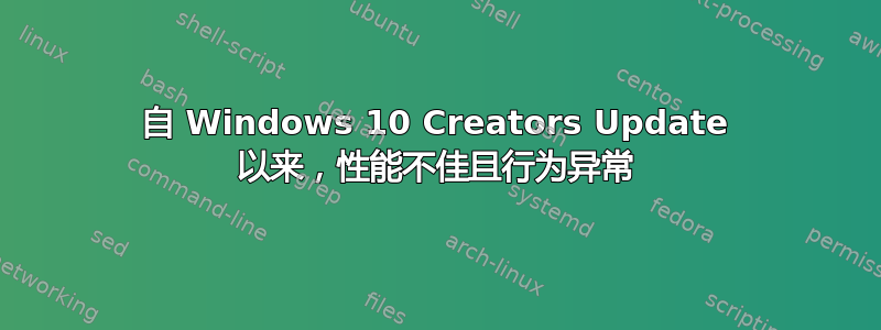 自 Windows 10 Creators Update 以来，性能不佳且行为异常