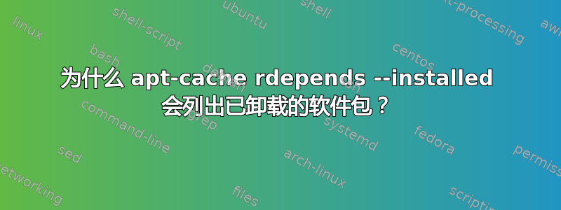 为什么 apt-cache rdepends --installed 会列出已卸载的软件包？