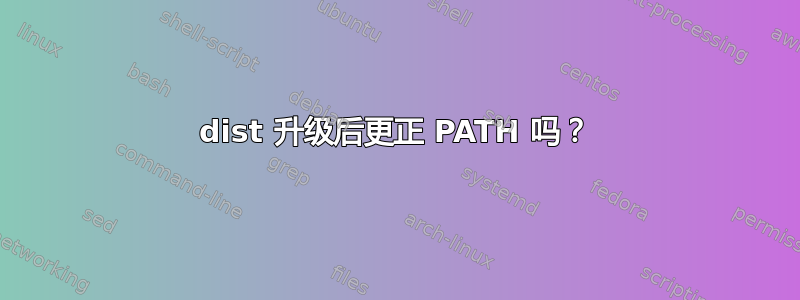 dist 升级后更正 PATH 吗？