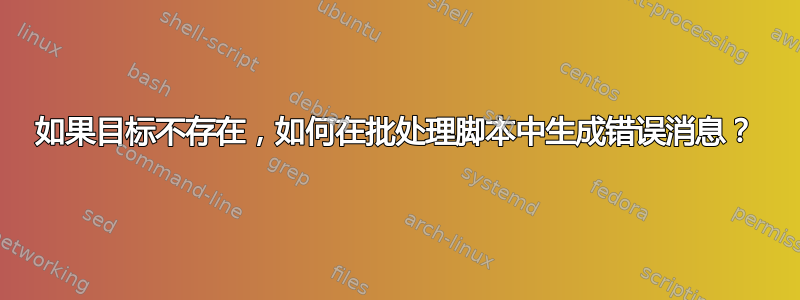 如果目标不存在，如何在批处理脚本中生成错误消息？