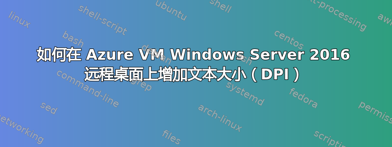 如何在 Azure VM Windows Server 2016 远程桌面上增加文本大小（DPI）