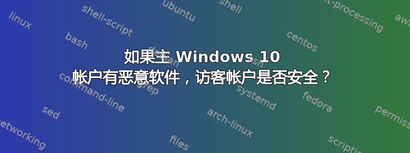 如果主 Windows 10 帐户有恶意软件，访客帐户是否安全？