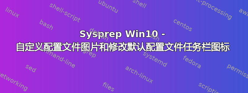 Sysprep Win10 - 自定义配置文件图片和修改默认配置文件任务栏图标