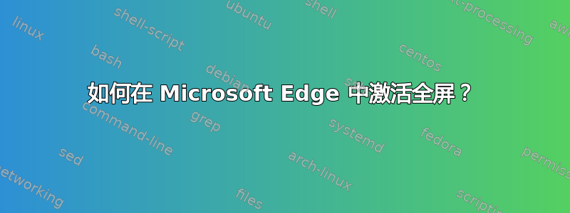 如何在 Microsoft Edge 中激活全屏？