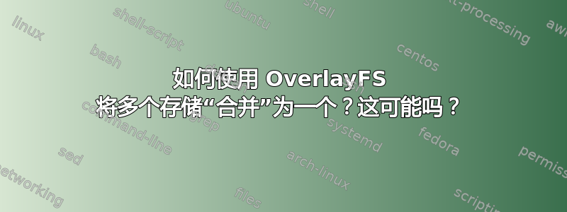 如何使用 OverlayFS 将多个存储“合并”为一个？这可能吗？