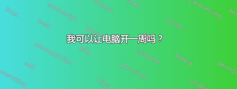 我可以让电脑开一周吗？ 