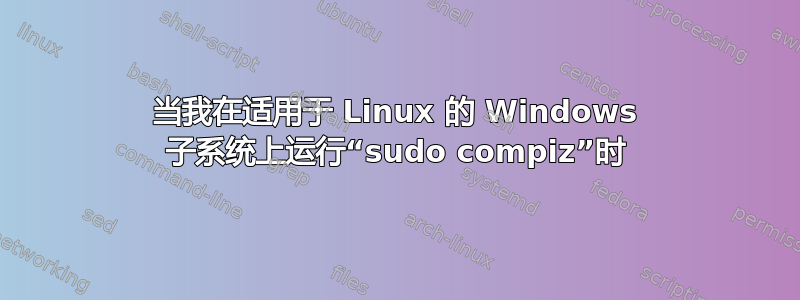 当我在适用于 Linux 的 Windows 子系统上运行“sudo compiz”时