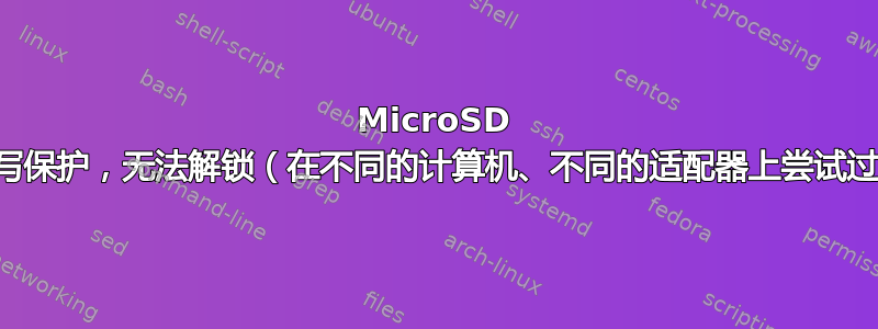 MicroSD 卡写保护，无法解锁（在不同的计算机、不同的适配器上尝试过）