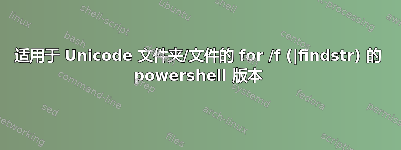 适用于 Unicode 文件夹/文件的 for /f (|findstr) 的 powershell 版本