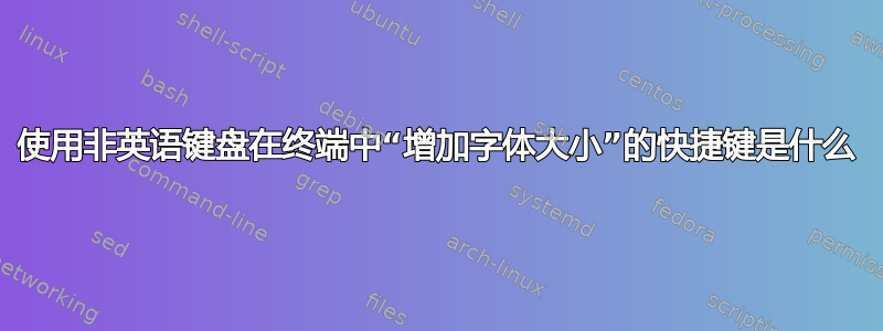 使用非英语键盘在终端中“增加字体大小”的快捷键是什么