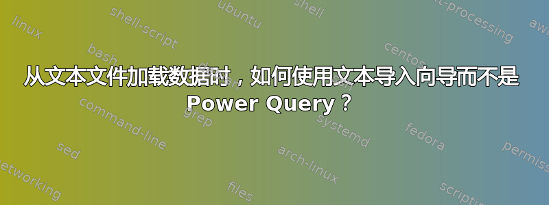 从文本文件加载数据时，如何使用文本导入向导而不是 Power Query？