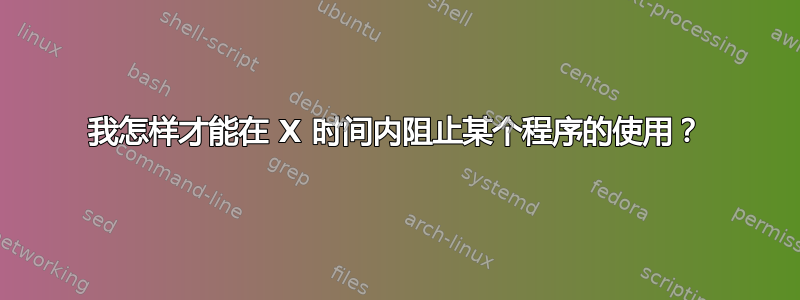 我怎样才能在 X 时间内阻止某个程序的使用？