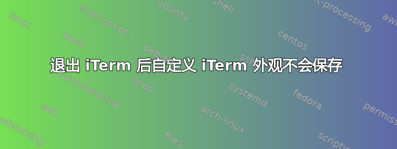 退出 iTerm 后自定义 iTerm 外观不会保存