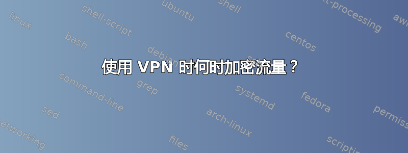 使用 VPN 时何时加密流量？