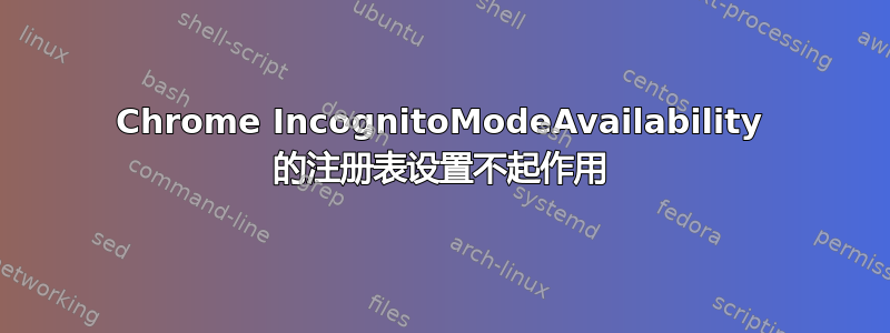 Chrome IncognitoModeAvailability 的注册表设置不起作用