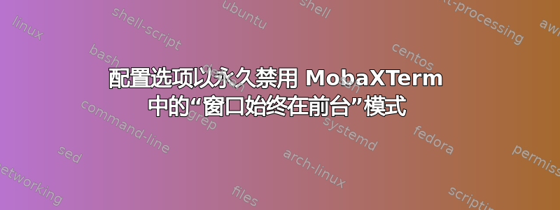 配置选项以永久禁用 MobaXTerm 中的“窗口始终在前台”模式