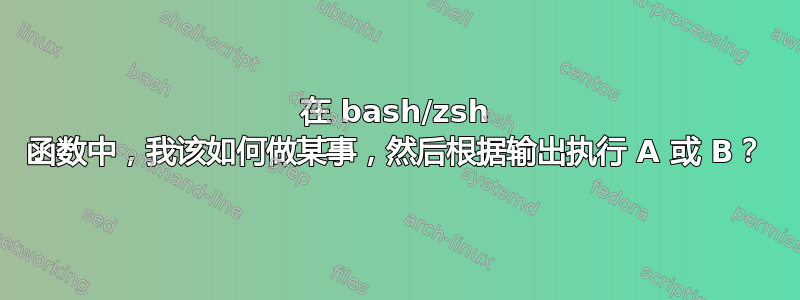 在 bash/zsh 函数中，我该如何做某事，然后根据输出执行 A 或 B？