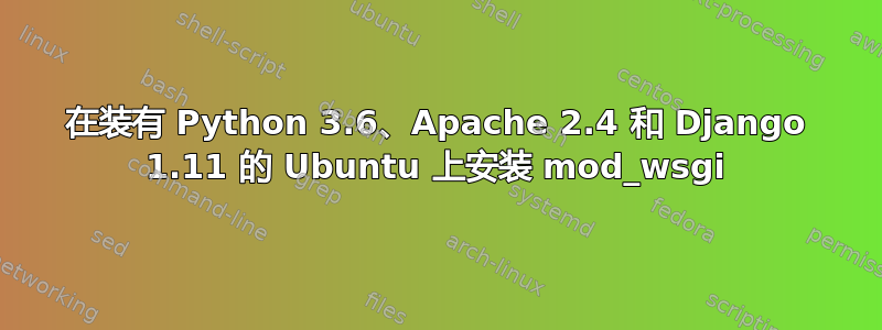 在装有 Python 3.6、Apache 2.4 和 Django 1.11 的 Ubuntu 上安装 mod_wsgi