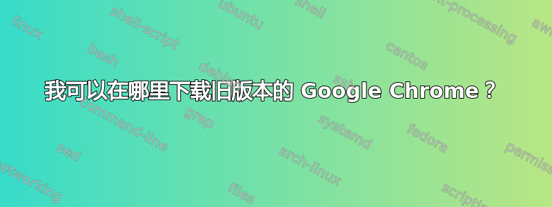 我可以在哪里下载旧版本的 Google Chrome？