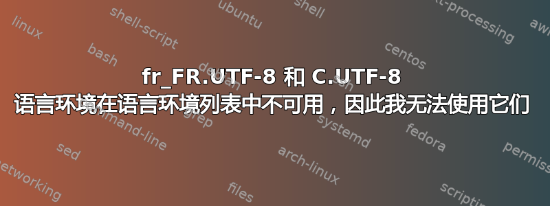 fr_FR.UTF-8 和 C.UTF-8 语言环境在语言环境列表中不可用，因此我无法使用它们