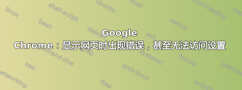 Google Chrome：显示网页时出现错误，甚至无法访问设置