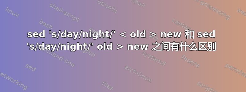 sed 's/day/night/' < old > new 和 sed 's/day/night/' old > new 之间有什么区别