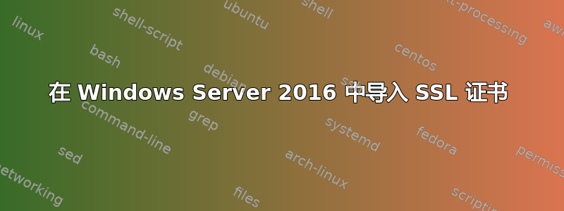 在 Windows Server 2016 中导入 SSL 证书