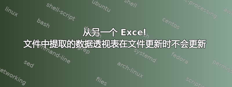 从另一个 Excel 文件中提取的数据透视表在文件更新时不会更新