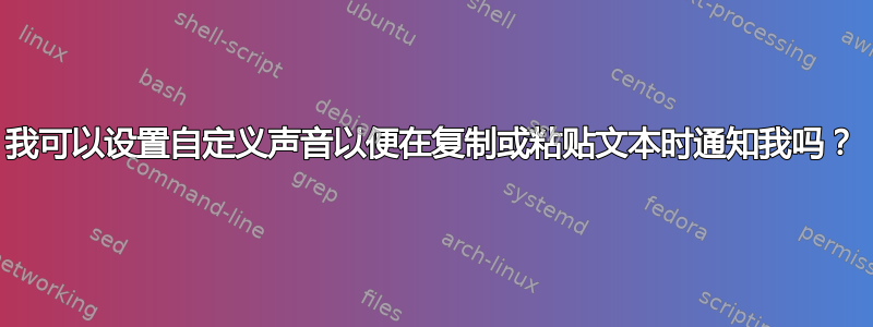 我可以设置自定义声音以便在复制或粘贴文本时通知我吗？