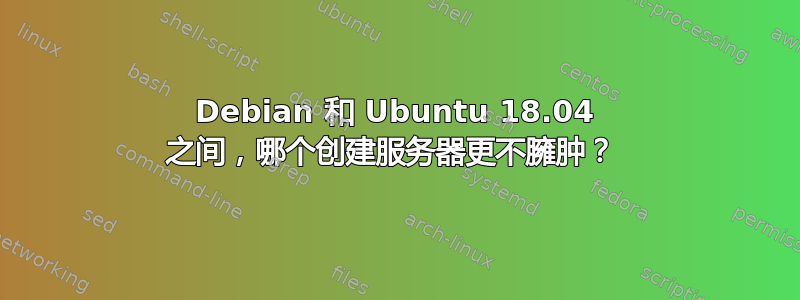 Debian 和 Ubuntu 18.04 之间，哪个创建服务器更不臃肿？ 