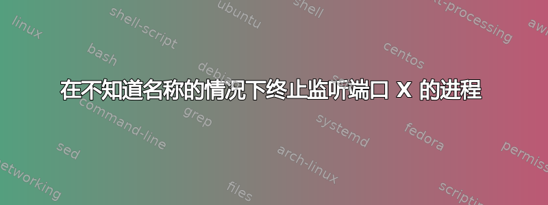 在不知道名称的情况下终止监听端口 X 的进程