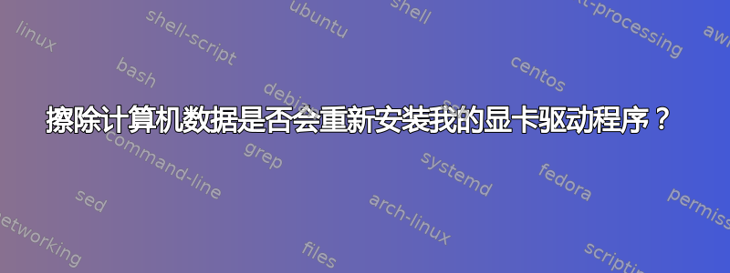 擦除计算机数据是否会重新安装我的显卡驱动程序？