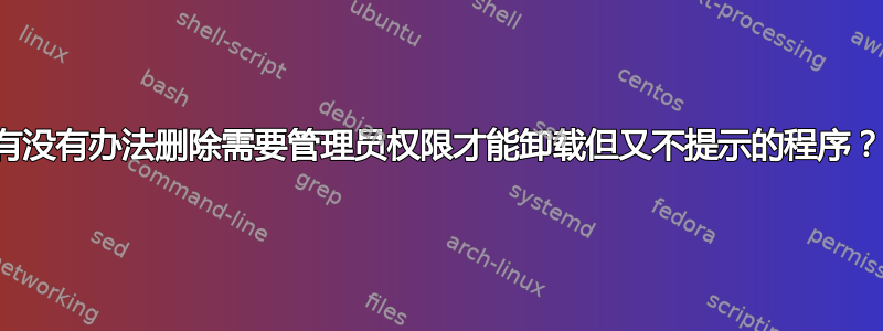 有没有办法删除需要管理员权限才能卸载但又不提示的程序？