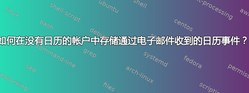 如何在没有日历的帐户中存储通过电子邮件收到的日历事件？