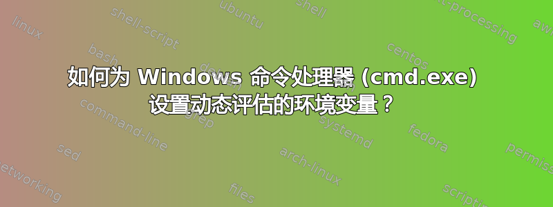 如何为 Windows 命令处理器 (cmd.exe) 设置动态评估的环境变量？