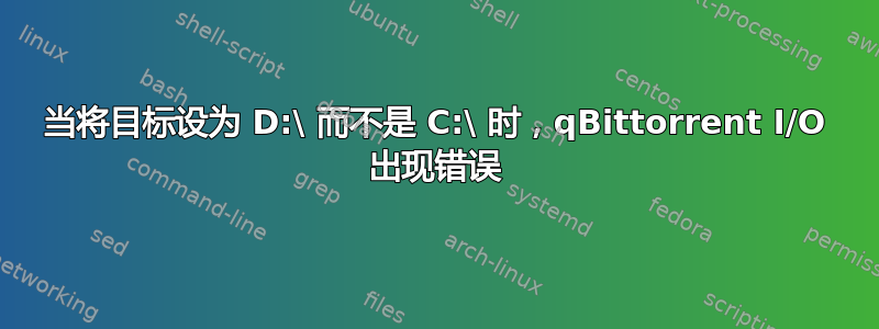 当将目标设为 D:\ 而不是 C:\ 时，qBittorrent I/O 出现错误