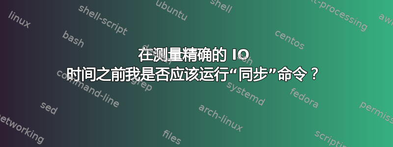 在测量精确的 IO 时间之前我是否应该运行“同步”命令？