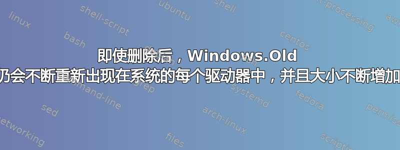 即使删除后，Windows.Old 仍会不断重新出现在系统的每个驱动器中，并且大小不断增加