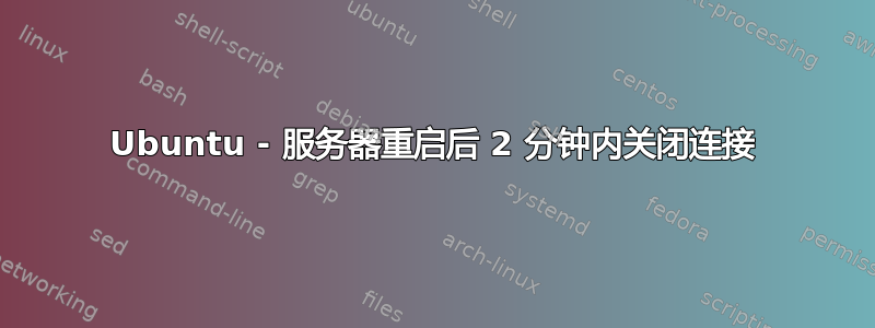 Ubuntu - 服务器重启后 2 分钟内关闭连接