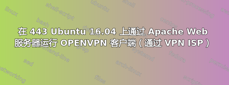 在 443 Ubuntu 16.04 上通过 Apache Web 服务器运行 OPENVPN 客户端（通过 VPN ISP）