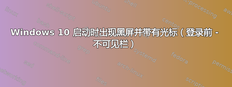 Windows 10 启动时出现黑屏并带有光标（登录前 - 不可见栏）