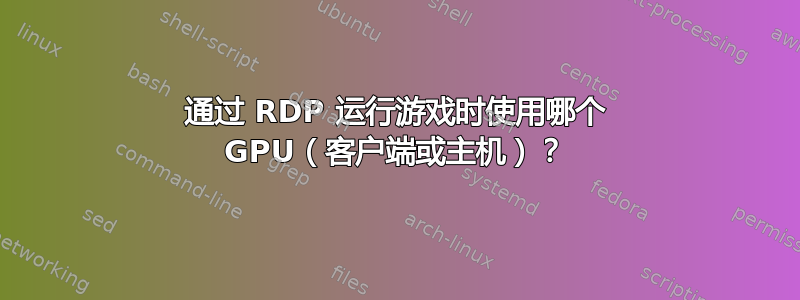 通过 RDP 运行游戏时使用哪个 GPU（客户端或主机）？