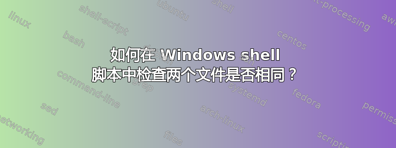 如何在 Windows shell 脚本中检查两个文件是否相同？