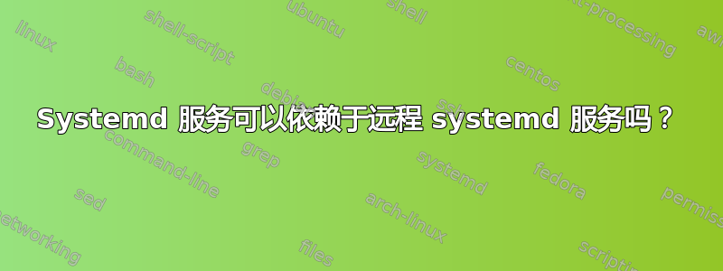 Systemd 服务可以依赖于远程 systemd 服务吗？