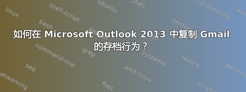 如何在 Microsoft Outlook 2013 中复制 Gmail 的存档行为？