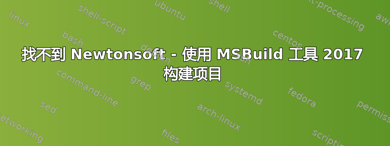 找不到 Newtonsoft - 使用 MSBuild 工具 2017 构建项目